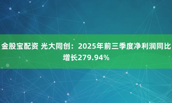 金股寶配資 光大同創：2025年前三季度凈利潤同比增長279.94%